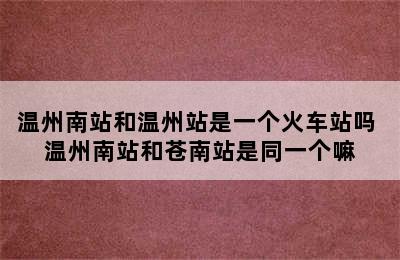 温州南站和温州站是一个火车站吗 温州南站和苍南站是同一个嘛